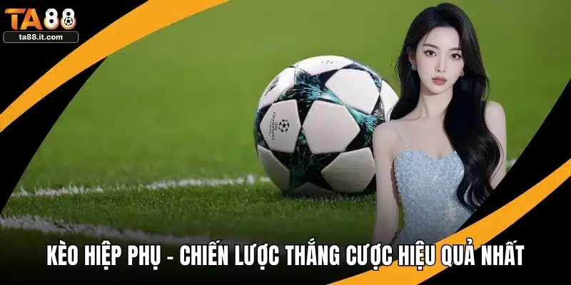 Kèo Hiệp Phụ - Chiến Lược Thắng Cược Hiệu Quả Nhất